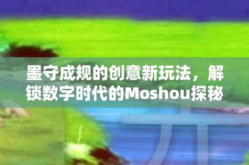 墨守成规的创意新玩法,解锁数字时代的Moshou探秘 墨守成规的创意新玩法,解锁数字时代的Moshou探秘