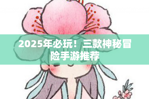 2025年必玩!三款神秘冒险手游推荐 2025年必玩!三款神秘冒险手游推荐