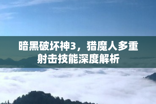 暗黑破坏神3，猎魔人多重射击技能深度解析