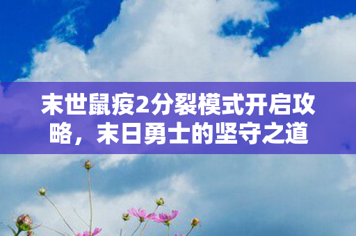 末世鼠疫2分裂模式开启攻略,末日勇士的坚守之道 末世鼠疫2分裂模式开启攻略,末日勇士的坚守之道
