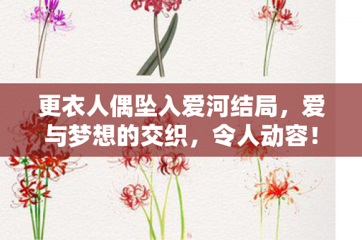 更衣人偶坠入爱河结局,爱与梦想的交织,令人动容! 更衣人偶坠入爱河结局,爱与梦想的交织,令人动容!