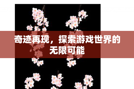 奇迹再现,探索游戏世界的无限可能 奇迹再现,探索游戏世界的无限可能
