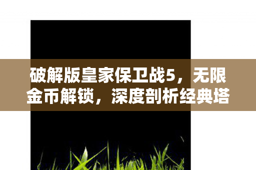 深度剖析经典塔防游戏策略与魅力图片
