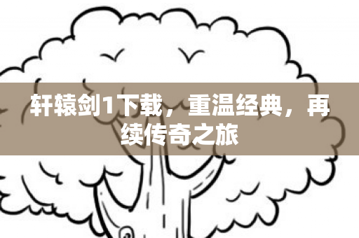 轩辕剑1下载,重温经典,再续传奇之旅 轩辕剑1下载,重温经典,再续传奇之旅