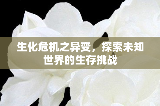 生化危机之异变，探索未知世界的生存挑战