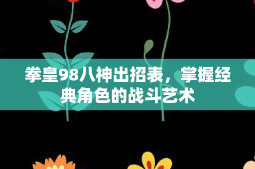 拳皇98八神出招表,掌握经典角色的战斗艺术 拳皇98八神出招表,掌握经典角色的战斗艺术