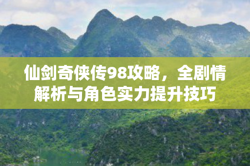 仙剑奇侠传98攻略,全剧情解析与角色实力提升技巧 仙剑奇侠传98攻略,全剧情解析与角色实力提升技巧