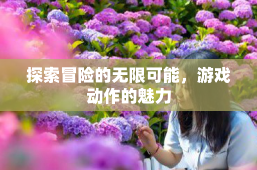 探索冒险的无限可能,游戏动作的魅力 探索冒险的无限可能,游戏动作的魅力