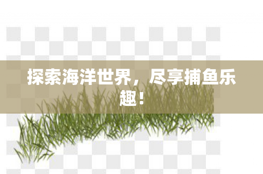 探索海洋世界,尽享捕鱼乐趣! 探索海洋世界,尽享捕鱼乐趣!