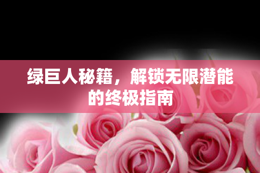 绿巨人秘籍,解锁无限潜能的终极指南 绿巨人秘籍,解锁无限潜能的终极指南