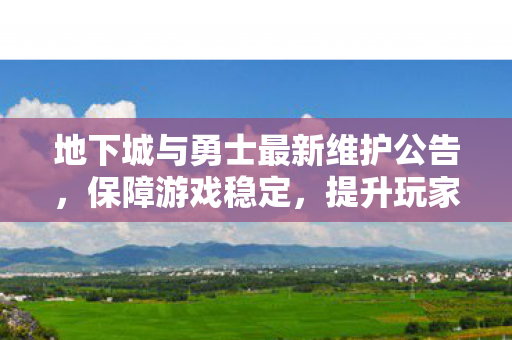 地下城与勇士最新维护公告,保障游戏稳定,提升玩家体验 地下城与勇士最新维护公告,保障游戏稳定,提升玩家体验
