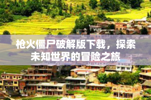 枪火僵尸破解版下载,探索未知世界的冒险之旅 枪火僵尸破解版下载,探索未知世界的冒险之旅