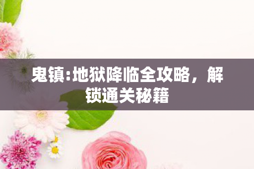 鬼镇:地狱降临全攻略,解锁通关秘籍 鬼镇:地狱降临全攻略,解锁通关秘籍