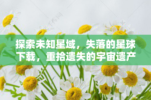 探索未知星域,失落的星球下载,重拾遗失的宇宙遗产 探索未知星域,失落的星球下载,重拾遗失的宇宙遗产