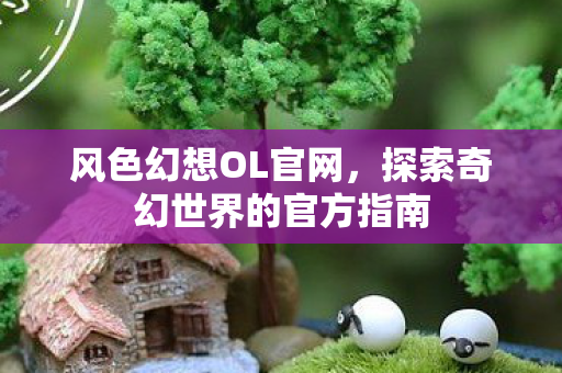 风色幻想OL官网，探索奇幻世界的官方指南