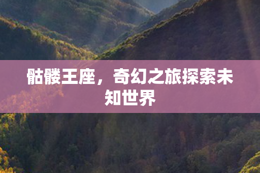 骷髅王座,奇幻之旅探索未知世界 骷髅王座,奇幻之旅探索未知世界