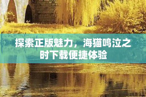 探索正版魅力,海猫鸣泣之时下载便捷体验 探索正版魅力,海猫鸣泣之时下载便捷体验