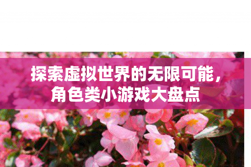 探索虚拟世界的无限可能,角色类小游戏大盘点 探索虚拟世界的无限可能,角色类小游戏大盘点
