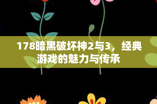 178暗黑破坏神2与3,经典游戏的魅力与传承 178暗黑破坏神2与3,经典游戏的魅力与传承