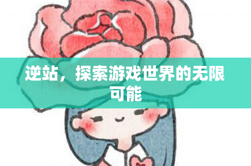 逆站,探索游戏世界的无限可能 逆站,探索游戏世界的无限可能