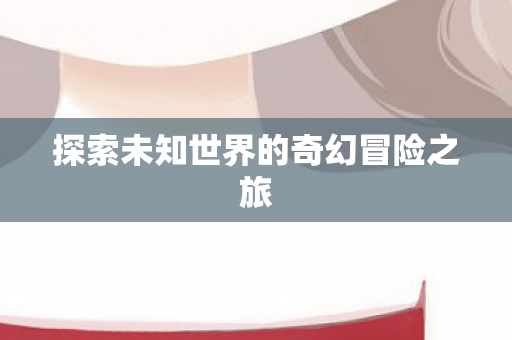 探索未知世界的奇幻冒险之旅图片
