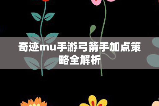 奇迹mu手游弓箭手加点策略全解析图片