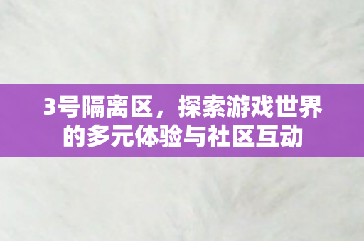 3号隔离区，探索游戏世界的多元体验与社区互动