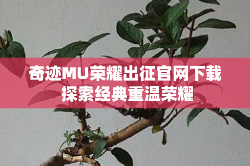 奇迹MU荣耀出征官网下载 探索经典重温荣耀图片