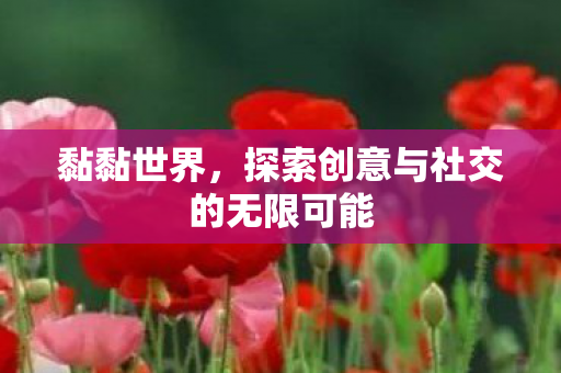黏黏世界,探索创意与社交的无限可能 黏黏世界,探索创意与社交的无限可能