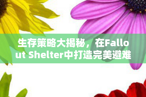 生存策略大揭秘,在Fallout Shelter中打造完美避难所 生存策略大揭秘,在Fallout Shelter中打造完美避难所