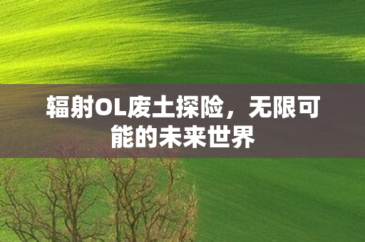 辐射OL废土探险,无限可能的未来世界 辐射OL废土探险,无限可能的未来世界