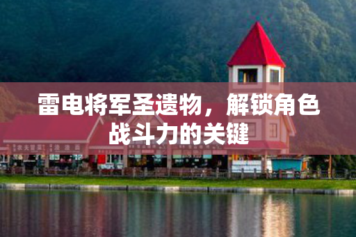 雷电将军圣遗物,解锁角色战斗力的关键 雷电将军圣遗物,解锁角色战斗力的关键