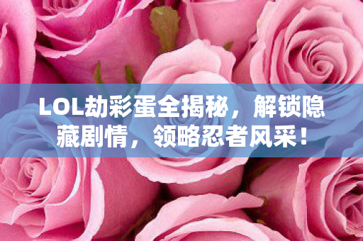 LOL劫彩蛋全揭秘,解锁隐藏剧情,领略忍者风采! LOL劫彩蛋全揭秘,解锁隐藏剧情,领略忍者风采!