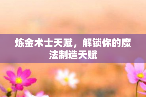 炼金术士天赋，解锁你的魔法制造天赋