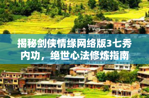 揭秘剑侠情缘网络版3七秀内功，绝世心法修炼指南