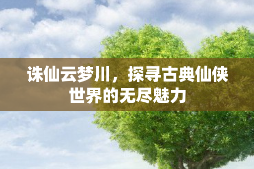 探寻古典仙侠世界的无尽魅力图片