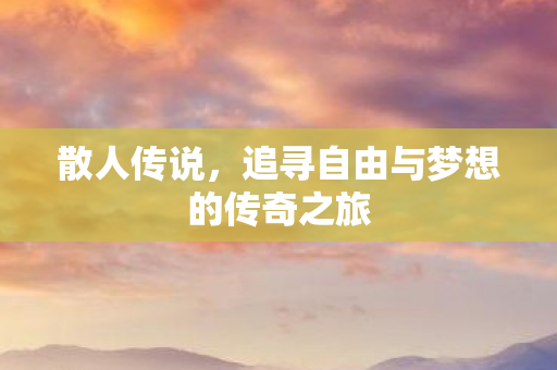散人传说,追寻自由与梦想的传奇之旅 散人传说,追寻自由与梦想的传奇之旅