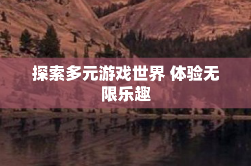探索多元游戏世界 体验无限乐趣
