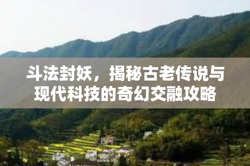 斗法封妖，揭秘古老传说与现代科技的奇幻交融攻略