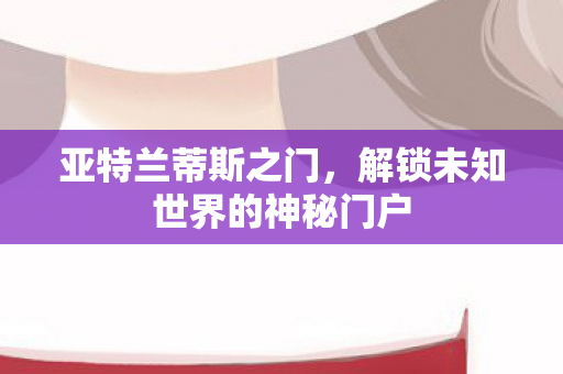 亚特兰蒂斯之门,解锁未知世界的神秘门户 亚特兰蒂斯之门,解锁未知世界的神秘门户