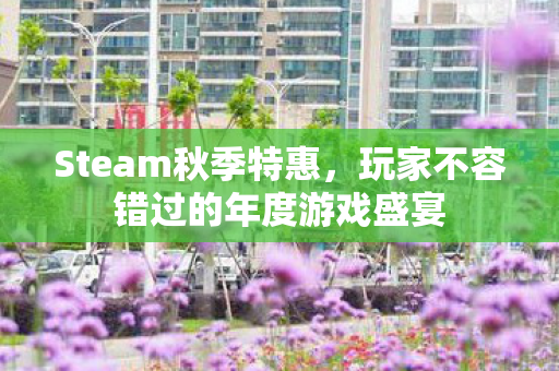 Steam秋季特惠,玩家不容错过的年度游戏盛宴 Steam秋季特惠,玩家不容错过的年度游戏盛宴