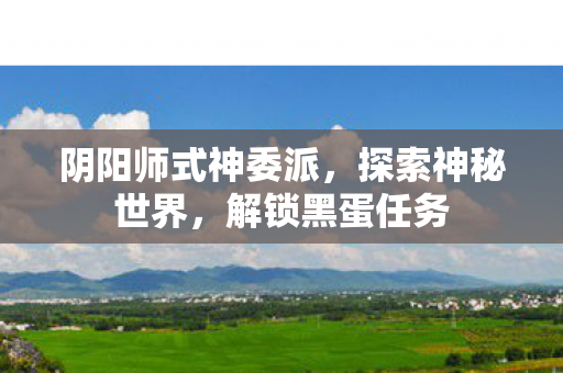 阴阳师式神委派，探索神秘世界，解锁黑蛋任务