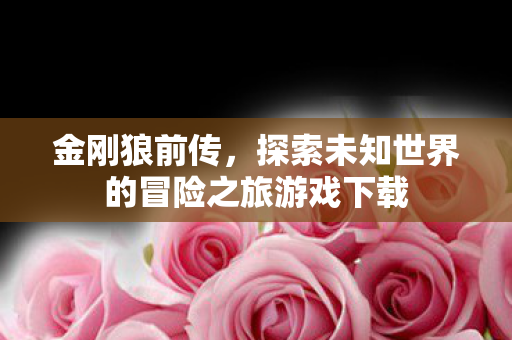 金刚狼前传,探索未知世界的冒险之旅游戏下载 金刚狼前传,探索未知世界的冒险之旅游戏下载