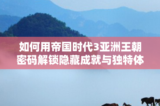 如何用帝国时代3亚洲王朝密码解锁隐藏成就与独特体验图片