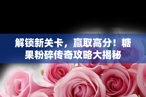 糖果粉碎传奇攻略大揭秘图片
