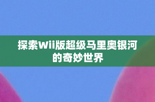 探索Wii版超级马里奥银河的奇妙世界图片