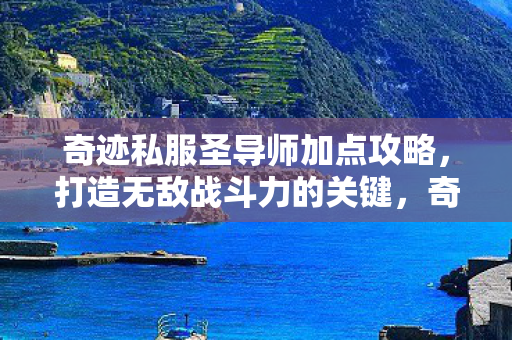 奇迹私服圣导师加点攻略,打造无敌战斗力的关键,奇迹私服圣导师加点攻略,打造无敌战斗力 奇迹私服圣导师加点攻略,打造无敌战斗力的关键,奇迹私服圣导师加点攻略,打造无敌战斗力