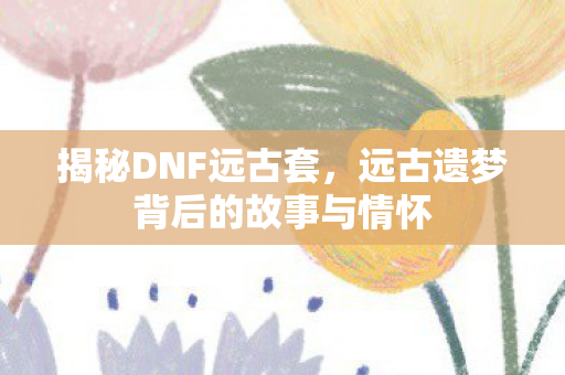 远古遗梦背后的故事与情怀图片