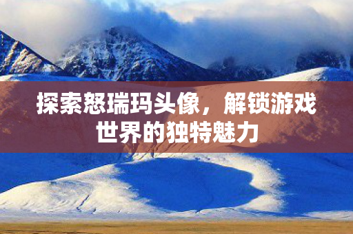 解锁游戏世界的独特魅力图片