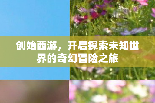开启探索未知世界的奇幻冒险之旅图片